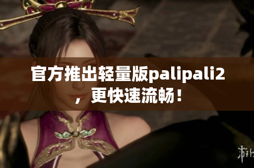 官方推出轻量版palipali2，更快速流畅！