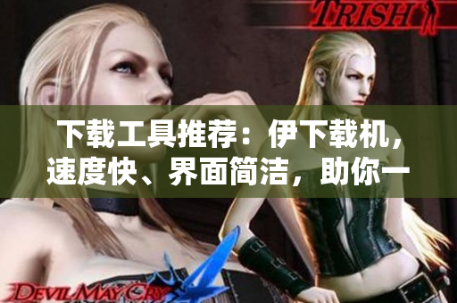 下载工具推荐：伊下载机，速度快、界面简洁，助你一键下载！