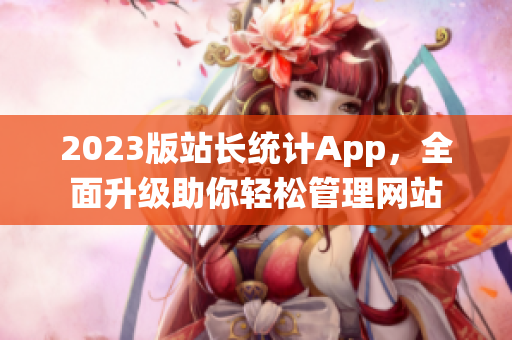 2023版站长统计App，全面升级助你轻松管理网站