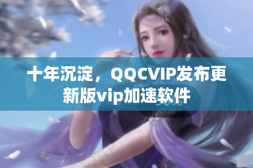 十年沉淀，QQCVIP发布更新版vip加速软件