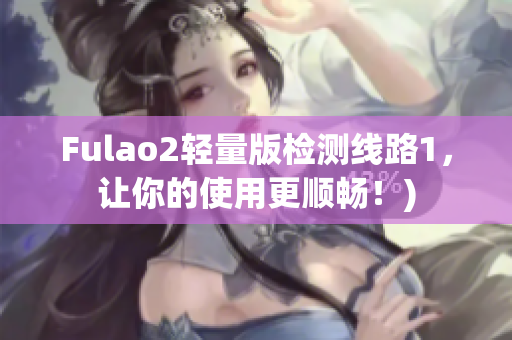 Fulao2轻量版检测线路1，让你的使用更顺畅！)