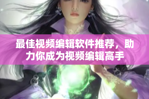 最佳视频编辑软件推荐，助力你成为视频编辑高手