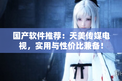 国产软件推荐：天美传媒电视，实用与性价比兼备！