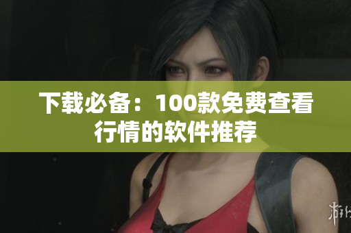 下载必备：100款免费查看行情的软件推荐
