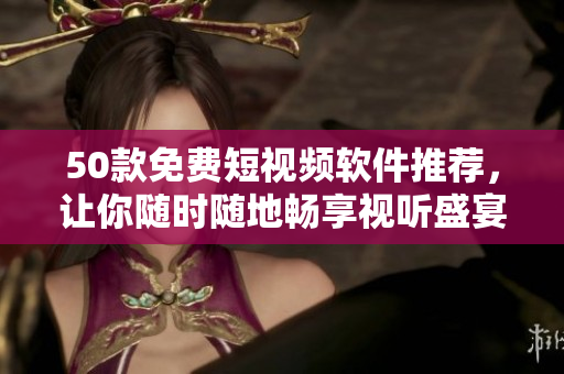 50款免费短视频软件推荐，让你随时随地畅享视听盛宴