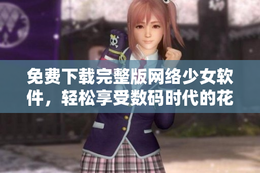 免费下载完整版网络少女软件，轻松享受数码时代的花季岁月