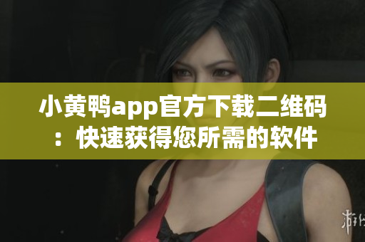 小黄鸭app官方下载二维码：快速获得您所需的软件