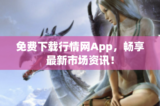 免费下载行情网App，畅享最新市场资讯！
