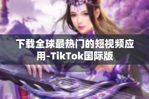 下载全球最热门的短视频应用-TikTok国际版