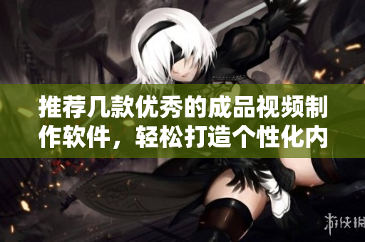 推荐几款优秀的成品视频制作软件，轻松打造个性化内容
