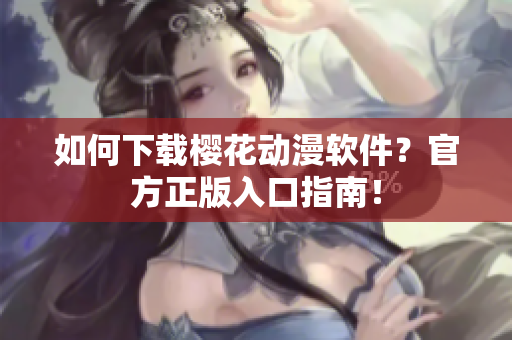如何下载樱花动漫软件？官方正版入口指南！