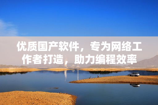 优质国产软件，专为网络工作者打造，助力编程效率