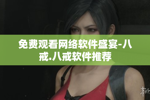 免费观看网络软件盛宴-八戒.八戒软件推荐