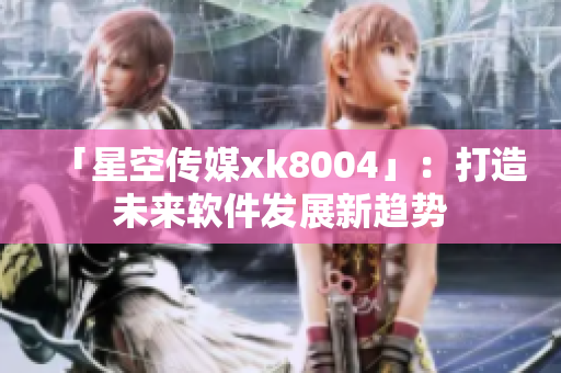 「星空传媒xk8004」：打造未来软件发展新趋势