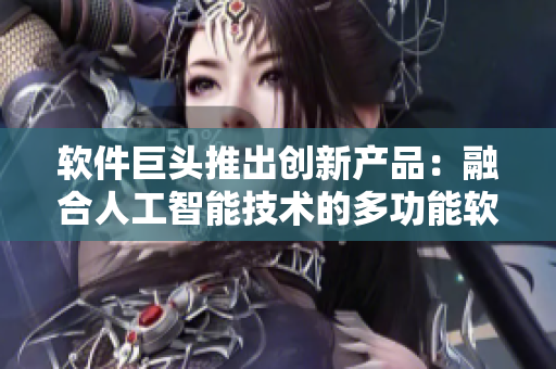 软件巨头推出创新产品：融合人工智能技术的多功能软件