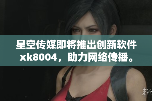 星空传媒即将推出创新软件xk8004，助力网络传播。