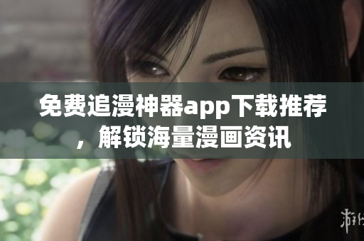 免费追漫神器app下载推荐，解锁海量漫画资讯