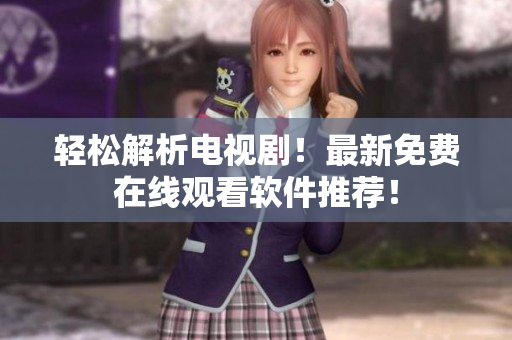 轻松解析电视剧！最新免费在线观看软件推荐！