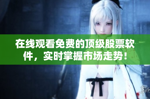 在线观看免费的顶级股票软件，实时掌握市场走势！