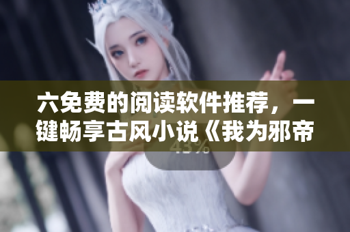 六免费的阅读软件推荐，一键畅享古风小说《我为邪帝下拉式》