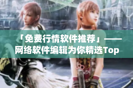 「免费行情软件推荐」——网络软件编辑为你精选Top 100