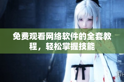 免费观看网络软件的全套教程，轻松掌握技能