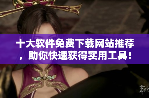 十大软件免费下载网站推荐，助你快速获得实用工具！