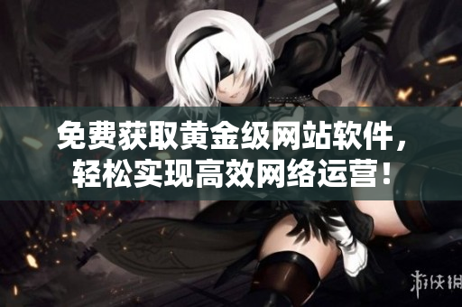 免费获取黄金级网站软件，轻松实现高效网络运营！