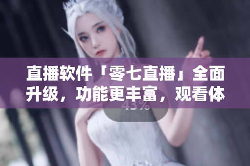 直播软件「零七直播」全面升级，功能更丰富，观看体验更优越
