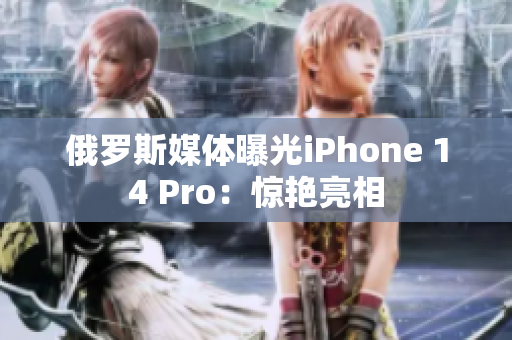 俄罗斯媒体曝光iPhone 14 Pro：惊艳亮相