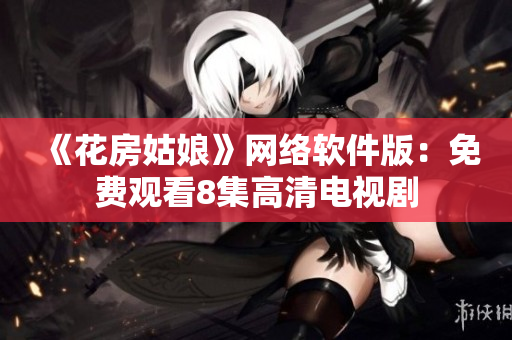 《花房姑娘》网络软件版：免费观看8集高清电视剧