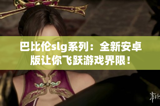 巴比伦slg系列：全新安卓版让你飞跃游戏界限！