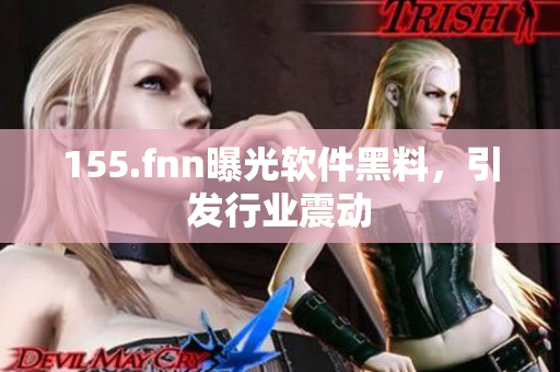 155.fnn曝光软件黑料，引发行业震动