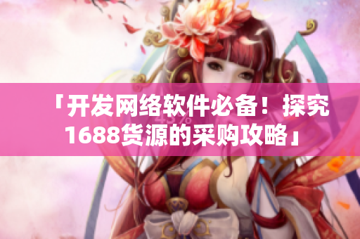 「开发网络软件必备！探究1688货源的采购攻略」