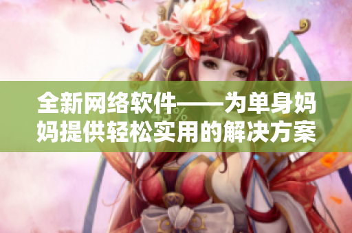 全新网络软件——为单身妈妈提供轻松实用的解决方案