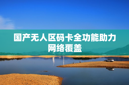 国产无人区码卡全功能助力网络覆盖