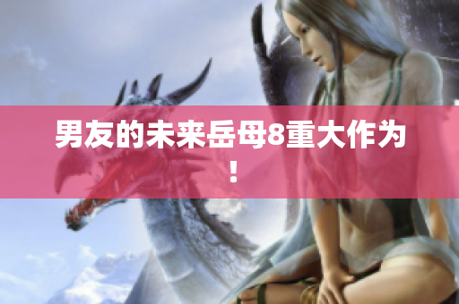 男友的未来岳母8重大作为！