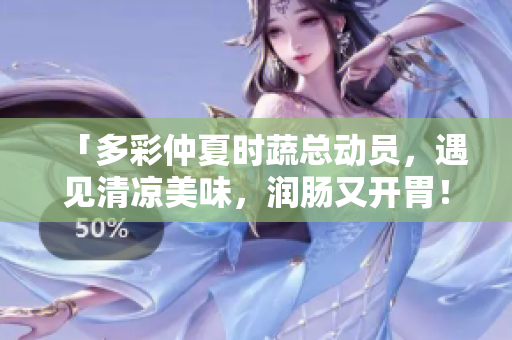 「多彩仲夏时蔬总动员，遇见清凉美味，润肠又开胃！」