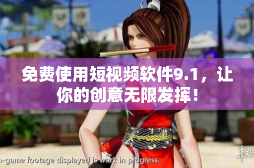 免费使用短视频软件9.1，让你的创意无限发挥！