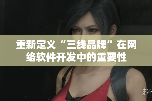 重新定义“三线品牌”在网络软件开发中的重要性