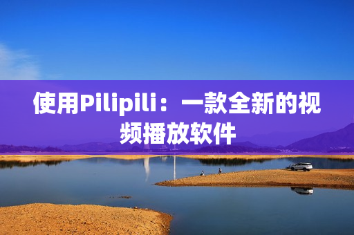 使用Pilipili：一款全新的视频播放软件