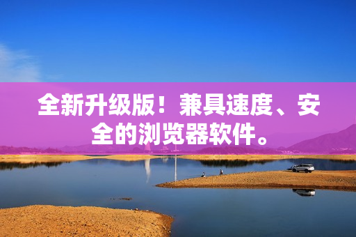 全新升级版！兼具速度、安全的浏览器软件。