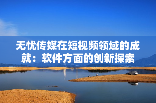 无忧传媒在短视频领域的成就：软件方面的创新探索