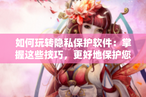 如何玩转隐私保护软件：掌握这些技巧，更好地保护您的个人信息