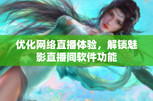 优化网络直播体验，解锁魅影直播间软件功能