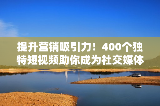 提升营销吸引力！400个独特短视频助你成为社交媒体巨头