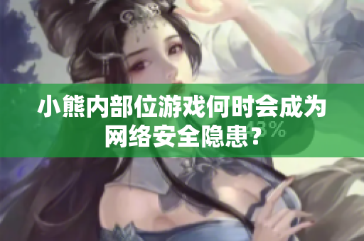 小熊内部位游戏何时会成为网络安全隐患？