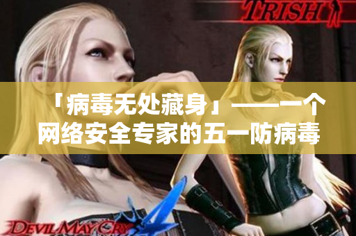 「病毒无处藏身」——一个网络安全专家的五一防病毒建议