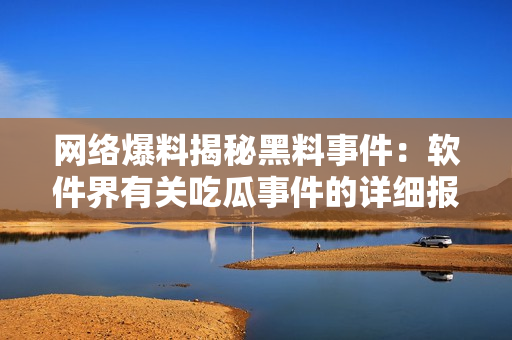 网络爆料揭秘黑料事件：软件界有关吃瓜事件的详细报道