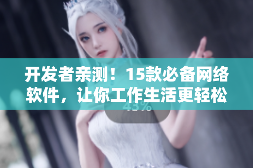 开发者亲测！15款必备网络软件，让你工作生活更轻松